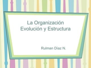 La Organización
Evolución y Estructura


         Rulman Díaz N.
 