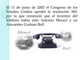 El 11 de junio de 2002 el Congreso de los
Estados Unidos aprobó la resolución 269,
por la que reconoció que el inventor del
teléfono había sido Antonio Meucci y no
Alexander Graham Bell.

 