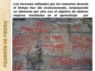 Los recursos utilizados por los maestros durante
el tiempo han ido evolucionando, remplazando
un elemento por otro con el objetivo de obtener
mejores resultados en el aprendizaje por
ejemplo:
 