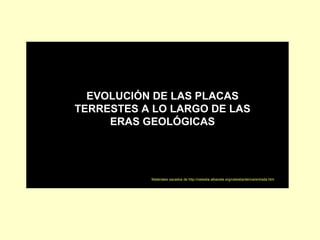 EVOLUCIÓN DE LAS PLACAS TERRESTES A LO LARGO DE LAS ERAS GEOLÓGICAS Materiales sacados de http://celestia.albacete.org/celestia/deriva/entrada.htm 