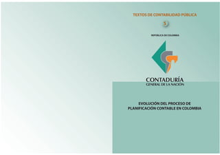 CONTADURÍA
GENERAL DE LA NACIÓN
REPÚBLICA DE COLOMBIA
TEXTOS DE CONTABILIDAD PÚBLICA
5
EVOLUCIÓN DEL PROCESO DE
PLANIFICACIÓN CONTABLE EN COLOMBIA
 
