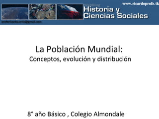 La Población Mundial:  Conceptos, evolución y distribución 8° año Básico , Colegio Almondale www.ricardoprofe.tk 