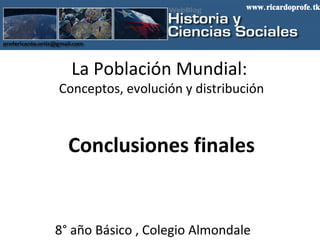 La Población Mundial:  Conceptos, evolución y distribución Conclusiones finales 8° año Básico , Colegio Almondale www.ricardoprofe.tk 