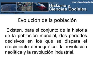 Evolución de la población    Existen, para el conjunto de la historia de la población mundial, dos períodos decisivos en los que se dispara el crecimiento demográfico: la revolución neolítica y la revolución industrial. www.ricardoprofe.tk 