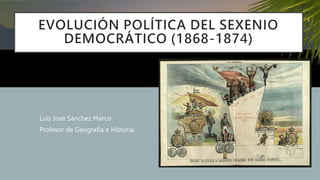 EVOLUCIÓN POLÍTICA DEL SEXENIO
DEMOCRÁTICO (1868-1874)
Luis José Sánchez Marco
Profesor de Geografía e Historia.
 