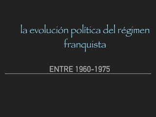 ENTRE 1960-1975
la evolución política del régimen
franquista
 