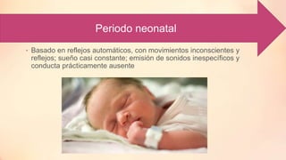 • Basado en reflejos automáticos, con movimientos inconscientes y
reflejos; sueño casi constante; emisión de sonidos inespecíficos y
conducta prácticamente ausente
Periodo neonatal
 
