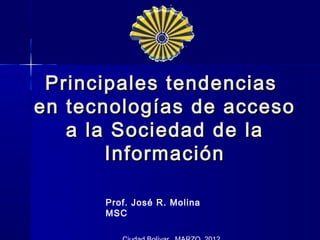 Principales tendencias
en tecnologías de acceso
   a la Sociedad de la
       Información

      Prof. José R. Molina
      MSC
 