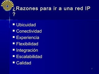 ¿Razones para ir a una red IP
?
   Ubicuidad
   Conectividad 
   Experiencia 
   Flexibilidad
   Integración 
   Escalabilidad
   Calidad
                                7
 