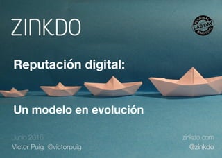 Junio 2016
Víctor Puig @victorpuig
zinkdo.com
@zinkdo
Reputación digital: 
Un modelo en evolución
 
