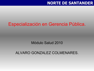 Especialización en Gerencia Pública. Módulo Salud 2010 ALVARO GONZALEZ COLMENARES. NORTE DE SANTANDER 