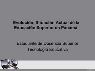 Evolución, Situación Actual de la
Educación Superior en Panamá


 Estudiante de Docencia Superior
      Tecnología Educativa
 
