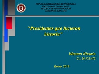 "Presidentes que hicieron
historia"
Wasem Khowis
C.I. 26.172.472
Enero, 2019
REPUBLICA BOLIVARIANA DE VENEZUELA
UNIVERSIDAD FERMIN TORO
ESCUELA DE ADMINISTRACION
CABUDARE EDO LARA
 