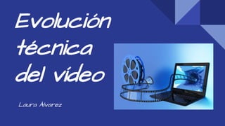 Evolución
técnica
del vídeo
Laura Álvarez
 