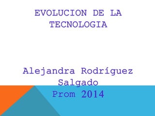 EVOLUCION DE LA 
TECNOLOGIA 
Alejandra Rodríguez 
Salgado 
Prom 2014 
 