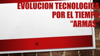 EVOLUCION TECNOLOGICA
POR EL TIEMPO
“ARMAS”
 