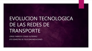 EVOLUCION TECNOLOGICA
DE LAS REDES DE
TRANSPORTE
JORGE FABRICIO CONDE GUTIERREZ
6TO SEMESTRE DE TELECOMUNICACIONES
 