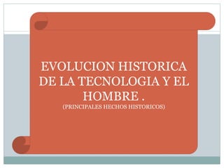 EVOLUCION HISTORICA
DE LA TECNOLOGIA Y EL
HOMBRE .
(PRINCIPALES HECHOS HISTORICOS)
 