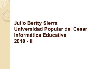 Julio Bertty SierraUniversidad Popular del CesarInformática Educativa2010 - II 