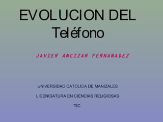 EVOLUCION DEL
Teléfono
JAVIER ANCIZAR FERNANADEZ
UNIVERSIDAD CATOLICA DE MANIZALES
LICENCIATURA EN CIENCIAS RELIGIOSAS
TIC.
 