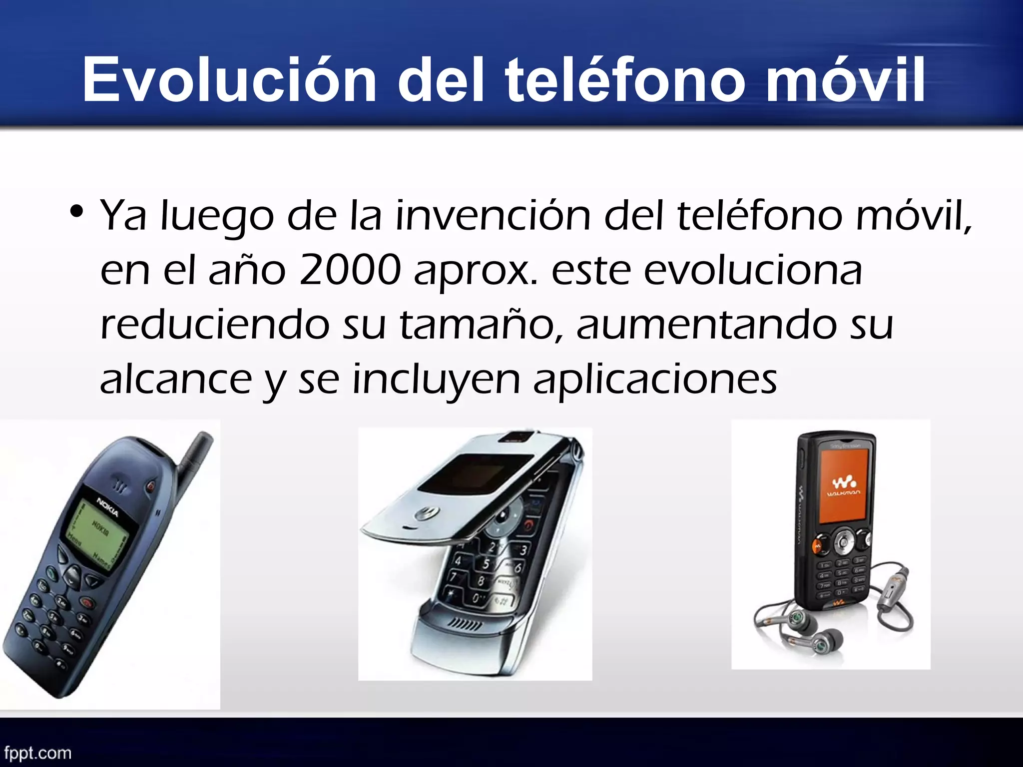 Evolución del teléfono móvil

• Ya luego de la invención del teléfono móvil,
  en el año 2000 aprox. este evoluciona
  reduciendo su tamaño, aumentando su
  alcance y se incluyen aplicaciones
 