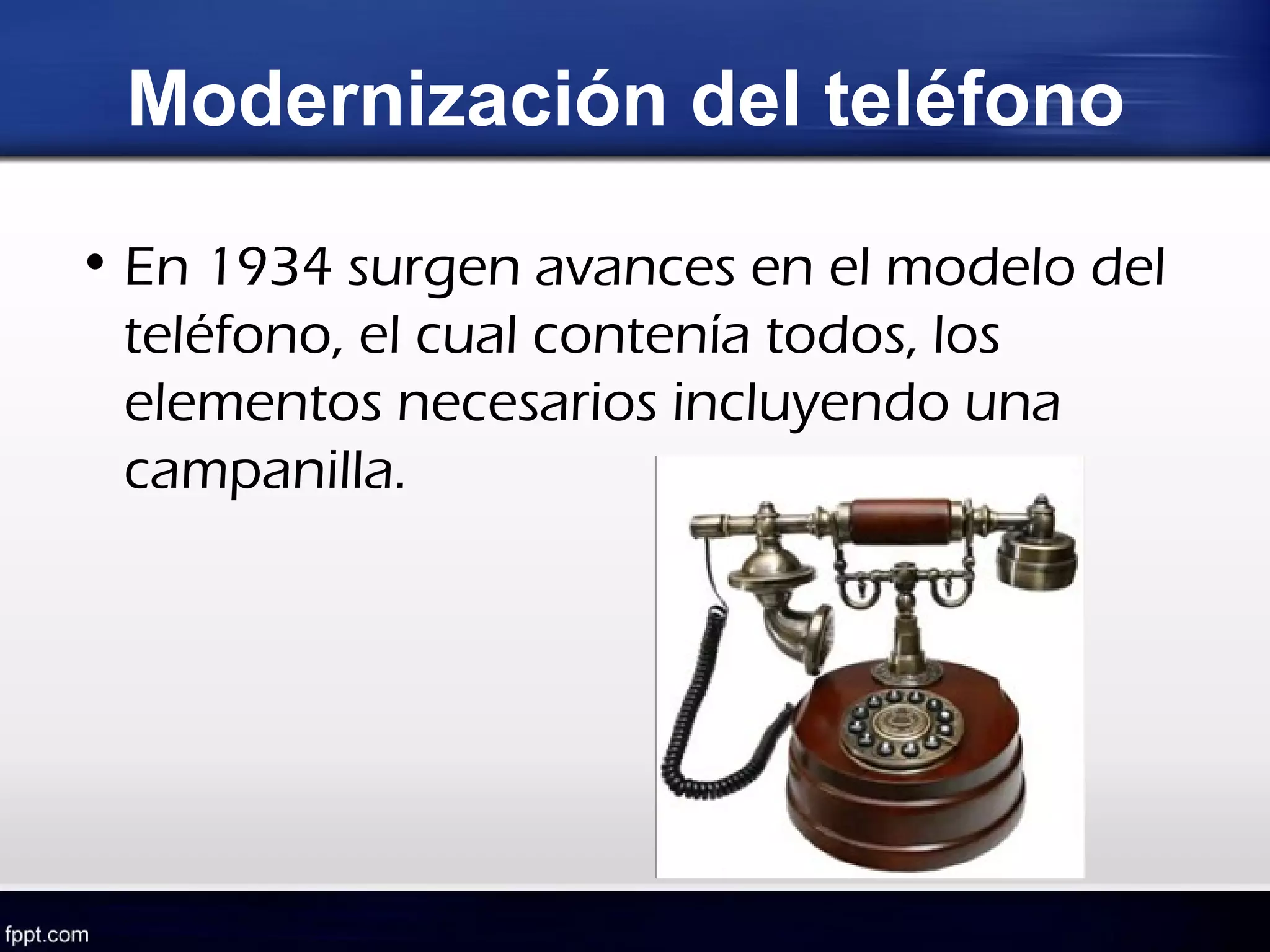 Modernización del teléfono

• En 1934 surgen avances en el modelo del
  teléfono, el cual contenía todos, los
  elementos necesarios incluyendo una
  campanilla.
 