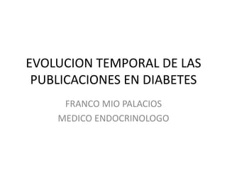 EVOLUCION TEMPORAL DE LAS
PUBLICACIONES EN DIABETES
FRANCO MIO PALACIOS
MEDICO ENDOCRINOLOGO
 