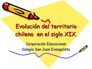 Evolución del territorio chileno  en el siglo XIX. Corporación Educacional Colegio San Juan Evangelista 
