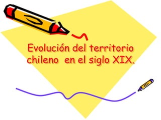 Evolución del territorio
chileno en el siglo XIX.
 