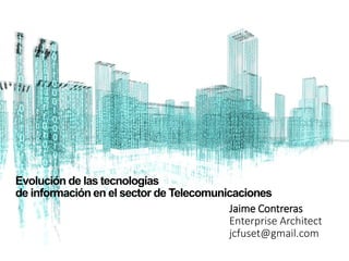 Evolución de las tecnologías
de información en el sector de Telecomunicaciones
Jaime Contreras
Enterprise Architect
jcfuset@gmail.com
 