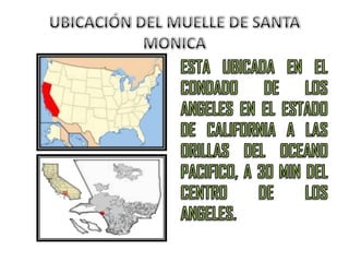 UBICACIÓN DEL MUELLE DE SANTA MONICAESTA UBICADA EN EL CONDADO DE LOS ANGELES EN EL ESTADO DE CALIFORNIA A LAS ORILLAS DEL OCEANO PACIFICO, A 30 MIN DEL CENTRO DE LOS ANGELES.