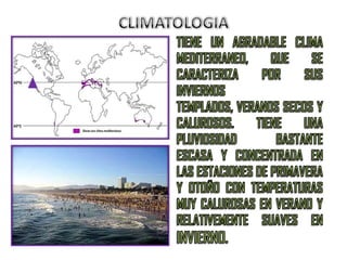 CLIMATOLOGIATIENE UN AGRADABLE CLIMA MEDITERRANEO, QUE SE CARACTERIZA POR SUS INVIERNOS TEMPLADOS, VERANOS SECOS Y CALUROSOS. TIENE UNA PLUVIOSIDAD BASTANTE ESCASA Y CONCENTRADA EN LAS ESTACIONES DE PRIMAVERA Y OTOÑO CON TEMPERATURAS MUY CALUROSAS EN VERANO Y RELATIVEMENTE SUAVES EN INVIERNO.