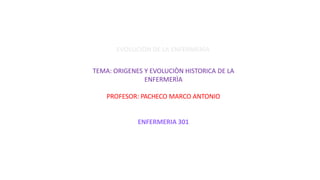 EVOLUCIÒN DE LA ENFERMERÌA
TEMA: ORIGENES Y EVOLUCIÒN HISTORICA DE LA
ENFERMERÌA
PROFESOR: PACHECO MARCO ANTONIO
ENFERMERIA 301
 