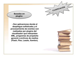 Basadas en
     plugins:



  - Son aplicaciones donde el
   despliegue sofisticado y el
procesamiento de eventos son
   realizados por plugins del
  visualizador que interpretan
XML, programas de propósito
 general o archivos de medios
 (Flash, Flex, Laszlo, Xamlon).
 