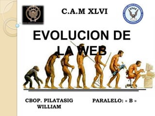 C.A.M XLVI


  EVOLUCION DE
     LA WEB


CBOP. PILATASIG   PARALELO: « B »
   WILLIAM
 