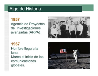 Algo de Historia
1957
Agencia de Proyectos
de Investigaciones
avanzadas (ARPA)

1967
Hombre llega a la
luna.
luna
Marca el inicio de las
comunicaciones
globales.

 