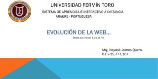 UNIVERSIDAD FERMÍN TORO
SISTEMA DE APRENDIZAJE INTERACTIVO A DISTANCIA
ARAURE - PORTUGUESA
Desde sus inicios 1,0 a la 7,0
Abg. Naydali Jaimes Quero.
C.I. v-15,777,167
 