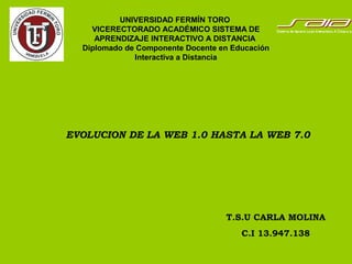 UNIVERSIDAD FERMÍN TORO
VICERECTORADO ACADÉMICO SISTEMA DE
APRENDIZAJE INTERACTIVO A DISTANCIA
Diplomado de Componente Docente en Educación
Interactiva a Distancia
T.S.U CARLA MOLINA
C.I 13.947.138
EVOLUCION DE LA WEB 1.0 HASTA LA WEB 7.0
 