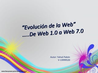 ““Evolución de la Web”Evolución de la Web”
……..De Web 1.0 a Web 7.0
..De Web 1.0 a Web 7.0
Autor: Yahvé Pabón
V-13999520
 