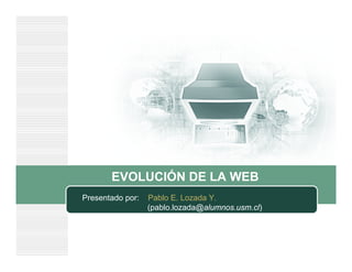 EVOLUCIÓN DE LA WEB
Presentado por: Pablo E. Lozada Y.
(pablo.lozada@alumnos.usm.cl)
 