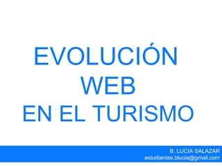 EVOLUCIÓN
WEB
EN EL TURISMO
B. LUCIA SALAZAR
estudiantes.blucia@gmail.com
 