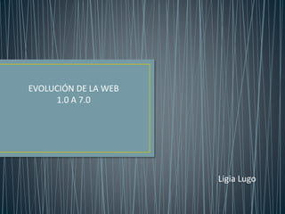 EVOLUCIÓN DE LA WEB
1.0 A 7.0
Ligia Lugo
 