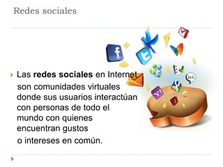 Redes sociales 
 Las redes sociales en Internet 
son comunidades virtuales 
donde sus usuarios interactúan 
con personas de todo el 
mundo con quienes 
encuentran gustos 
o intereses en común. 
 