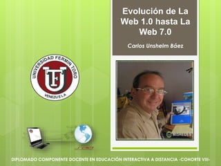 Evolución de La
Web 1.0 hasta La
Web 7.0
Carlos Unshelm Báez
DIPLOMADO COMPONENTE DOCENTE EN EDUCACIÓN INTERACTIVA A DISTANCIA -COHORTE VIII-