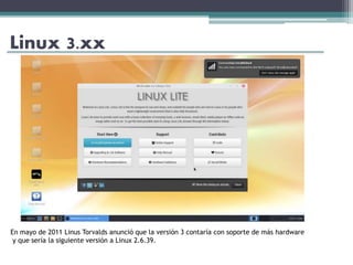 Linux 3.xx
En mayo de 2011 Linus Torvalds anunció que la versión 3 contaría con soporte de más hardware
y que sería la siguiente versión a Linux 2.6.39.
 