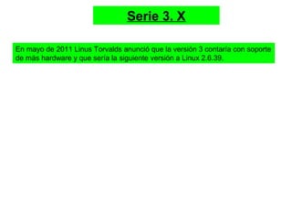 Serie 3. X
En mayo de 2011 Linus Torvalds anunció que la versión 3 contaría con soporte
de más hardware y que sería la siguiente versión a Linux 2.6.39.
 