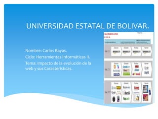 UNIVERSIDAD ESTATAL DE BOLIVAR.
Nombre: Carlos Bayas.
Ciclo: Herramientas Informáticas II.
Tema: Impacto de la evolución de la
web y sus Características.
 
