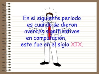 En el siguiente periodo
es cuando se dieron
avances significativos
en computación,
este fue en el siglo XIX.
 