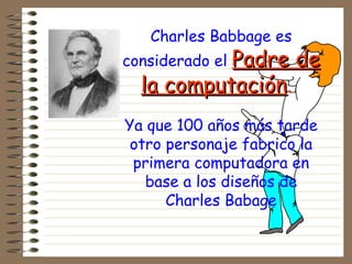 Charles Babbage es
considerado el Padre dePadre de
la computaciónla computación.
Ya que 100 años más tarde
otro personaje fabrico la
primera computadora en
base a los diseños de
Charles Babage
 