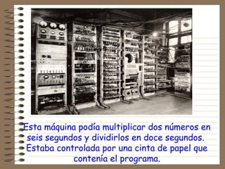Esta máquina podía multiplicar dos números en
seis segundos y dividirlos en doce segundos.
Estaba controlada por una cinta de papel que
contenía el programa.
 